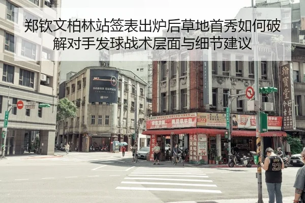 郑钦文柏林站签表出炉后草地首秀如何破解对手发球战术层面与细节建议