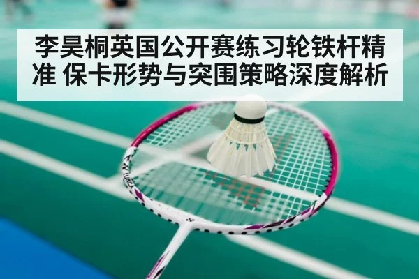 李昊桐英国公开赛练习轮铁杆精准 保卡形势与突围策略深度解析