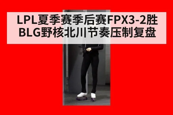 LPL夏季赛季后赛FPX3-2胜BLG野核北川节奏压制复盘