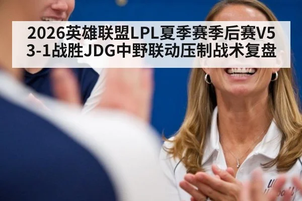 2026英雄联盟LPL夏季赛季后赛V5 3-1战胜JDG中野联动压制战术复盘