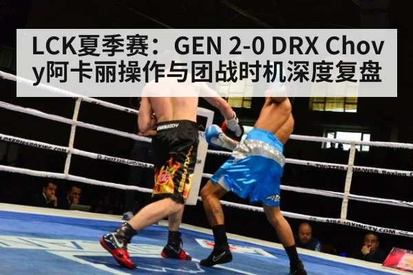 LCK夏季赛：GEN 2-0 DRX Chovy阿卡丽操作与团战时机深度复盘