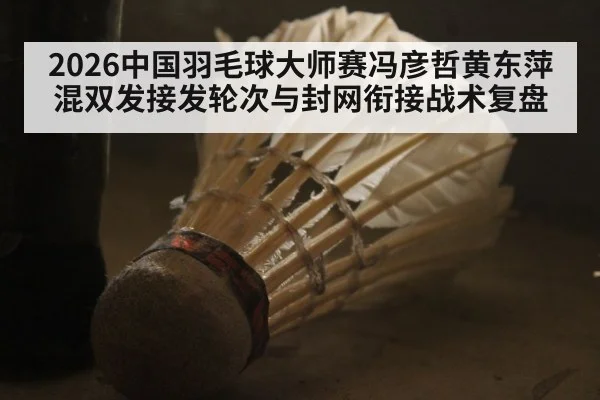 2026中国羽毛球大师赛冯彦哲黄东萍混双发接发轮次与封网衔接战术复盘