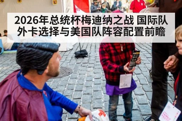 2026年总统杯梅迪纳之战 国际队外卡选择与美国队阵容配置前瞻